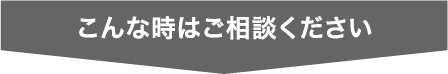 こんな時はご相談ください